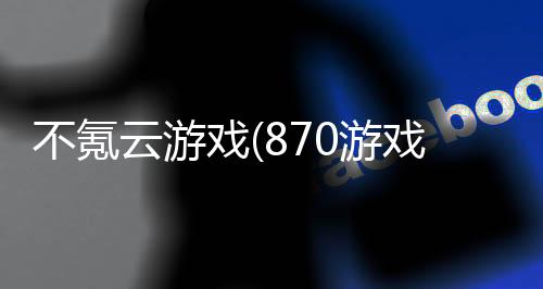 不氪云游戏(870游戏)