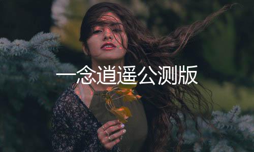 一念逍遥公测版