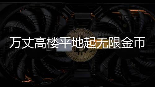 万丈高楼平地起无限金币