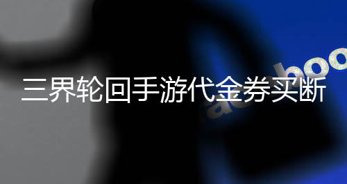三界轮回手游代金券买断0.1折