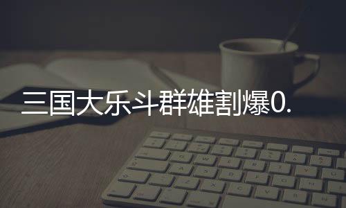 三国大乐斗群雄割爆0.1折