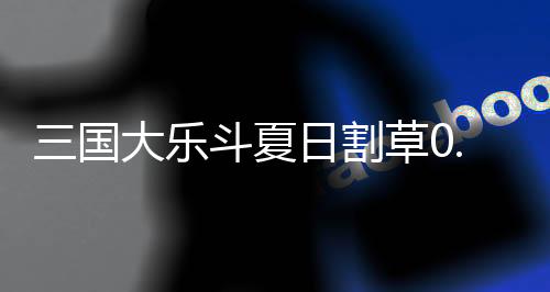 三国大乐斗夏日割草0.1折