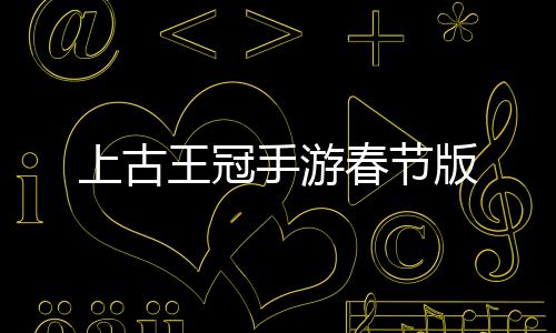 上古王冠手游春节版