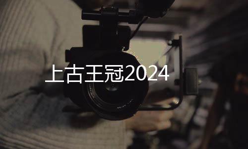 上古王冠2024