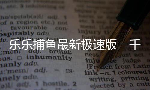 乐乐捕鱼最新极速版一千亿
