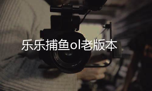 乐乐捕鱼ol老版本