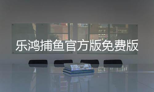 乐鸿捕鱼官方版免费版