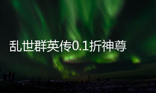 乱世群英传0.1折神尊送万充