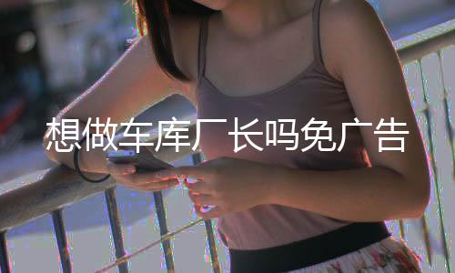 想做车库厂长吗免广告