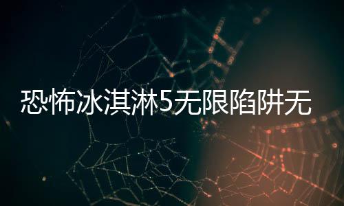 恐怖冰淇淋5无限陷阱无限子弹