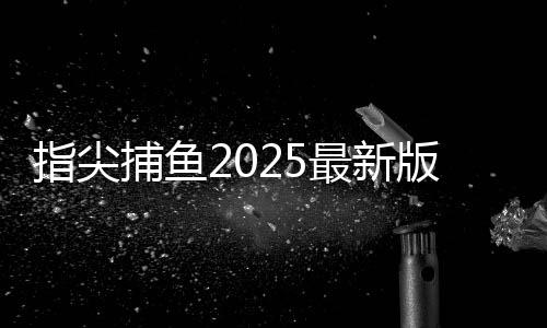 指尖捕鱼2025最新版本
