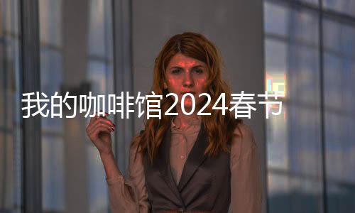 我的咖啡馆2024春节最新版