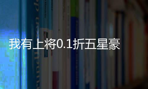 我有上将0.1折五星豪华阵容
