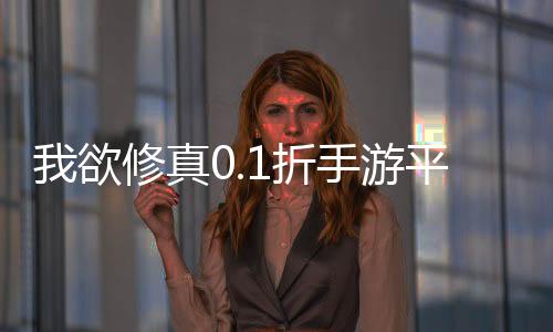 我欲修真0.1折手游平台
