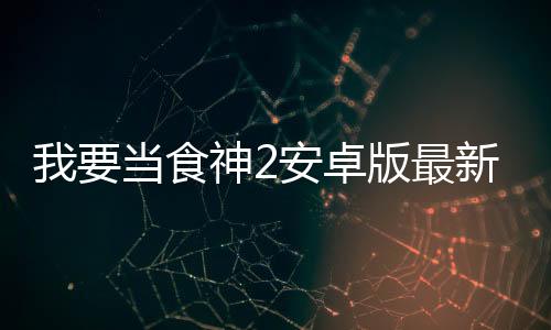 我要当食神2安卓版最新版