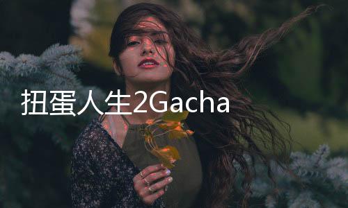 扭蛋人生2Gacha Life 2最新版2024