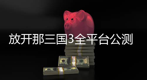 放开那三国3全平台公测版
