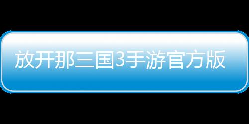放开那三国3手游官方版