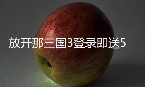 放开那三国3登录即送50连抽