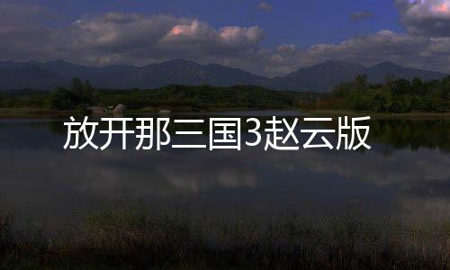 放开那三国3赵云版
