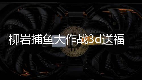 柳岩捕鱼大作战3d送福利2025官方版本