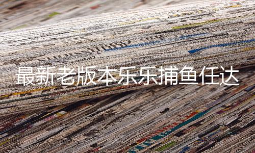 最新老版本乐乐捕鱼任达华送礼包