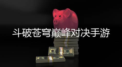 斗破苍穹巅峰对决手游