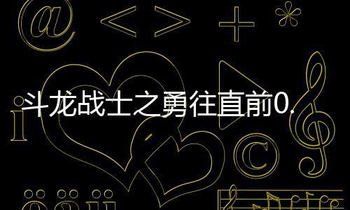斗龙战士之勇往直前0.1折送海量福利