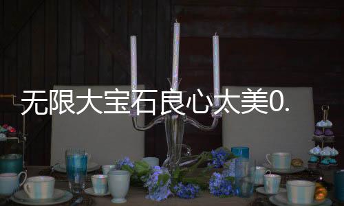 无限大宝石良心太美0.1折