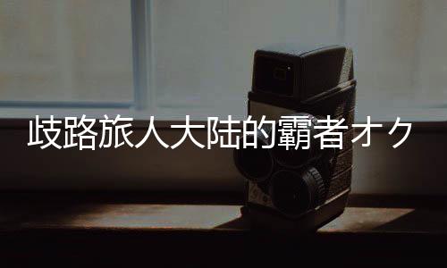 歧路旅人大陆的霸者オクトパストラベラー 大陸の覇者日服官方版