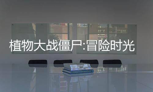 植物大战僵尸:冒险时光2最新版