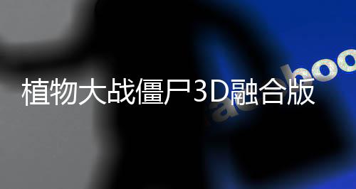 植物大战僵尸3D融合版手机版