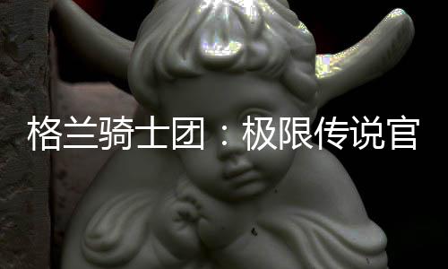 格兰骑士团：极限传说官方版