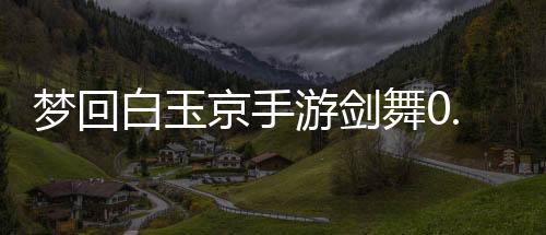 梦回白玉京手游剑舞0.1折