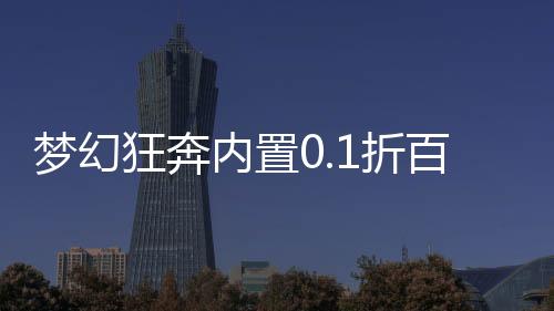 梦幻狂奔内置0.1折百元免单