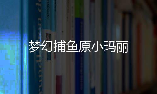 梦幻捕鱼原小玛丽