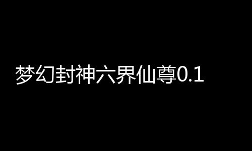 梦幻封神六界仙尊0.1折版