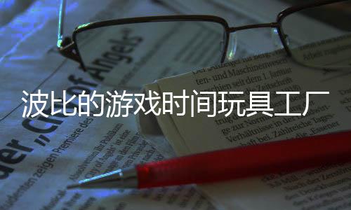波比的游戏时间玩具工厂国际服