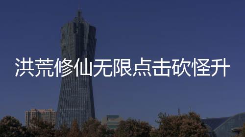 洪荒修仙无限点击砍怪升级免广告