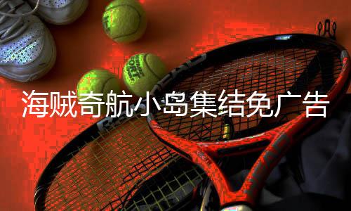 海贼奇航小岛集结免广告