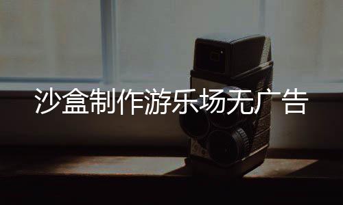 沙盒制作游乐场无广告