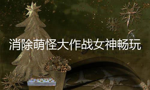 消除萌怪大作战女神畅玩0.1折