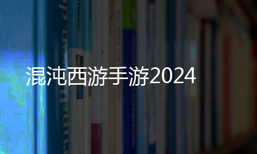 混沌西游手游2024