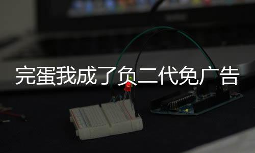 完蛋我成了负二代免广告