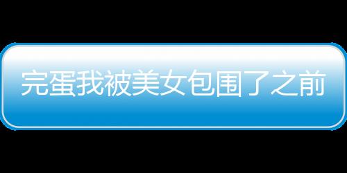 完蛋我被美女包围了之前传官方版