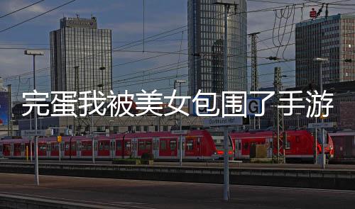 完蛋我被美女包围了手游