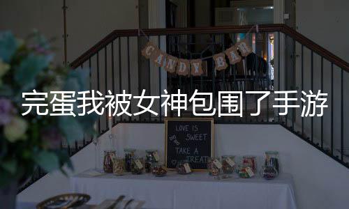 完蛋我被女神包围了手游