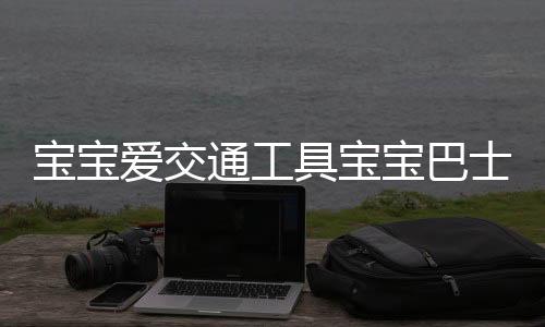 宝宝爱交通工具宝宝巴士