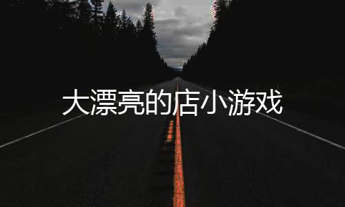 大漂亮的店小游戏