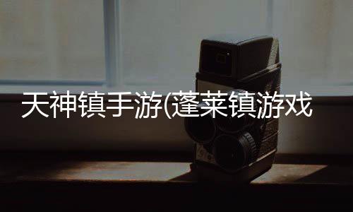 天神镇手游(蓬莱镇游戏)